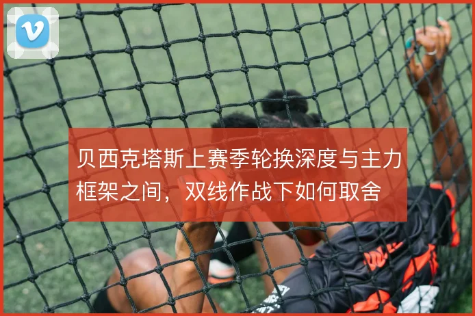 贝西克塔斯上赛季轮换深度与主力框架之间，双线作战下如何取舍